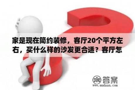 家是现在简约装修，客厅20个平方左右，买什么样的沙发更合适？客厅怎么布置简单又漂亮？