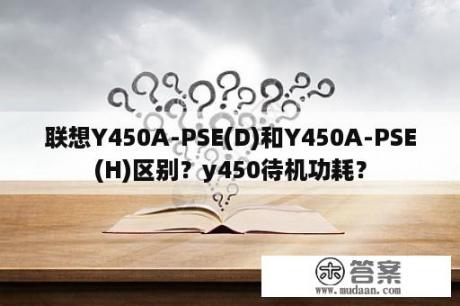 联想Y450A-PSE(D)和Y450A-PSE(H)区别？y450待机功耗？