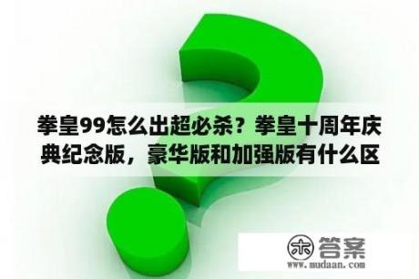 拳皇99怎么出超必杀？拳皇十周年庆典纪念版，豪华版和加强版有什么区别？