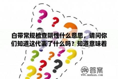 白带常规检查阴性什么意思，请问你们知道这代表了什么吗？知道意味着什么吗