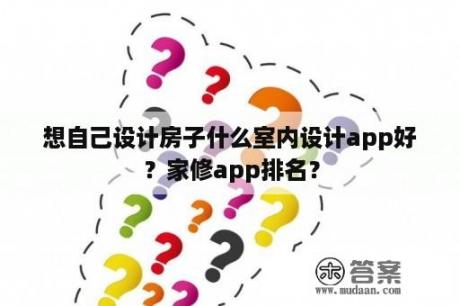 想自己设计房子什么室内设计app好？家修app排名？