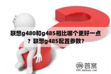 联想g480和g485相比哪个更好一点？联想g485配置参数？