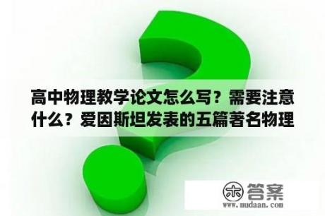 高中物理教学论文怎么写？需要注意什么？爱因斯坦发表的五篇著名物理学论文是什么？