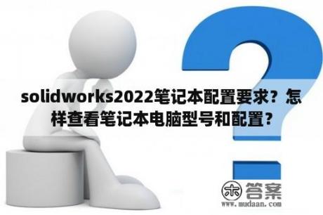 solidworks2022笔记本配置要求？怎样查看笔记本电脑型号和配置？