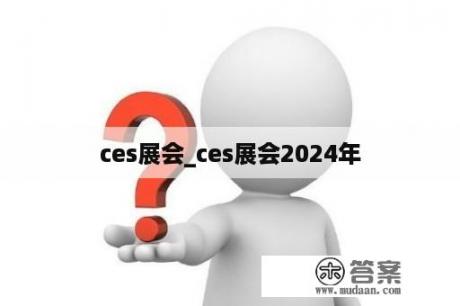 ces展会_ces展会2024年