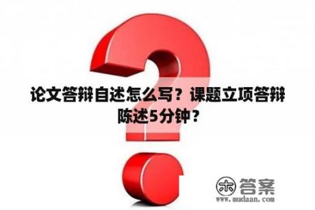 论文答辩自述怎么写？课题立项答辩陈述5分钟？