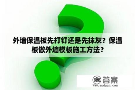 外墙保温板先打钉还是先抹灰？保温板做外墙模板施工方法？