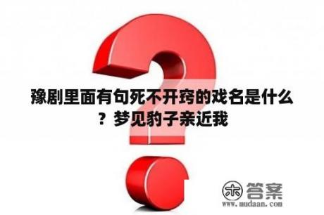 豫剧里面有句死不开窍的戏名是什么？梦见豹子亲近我