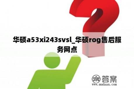 华硕a53xi243svsl_华硕rog售后服务网点