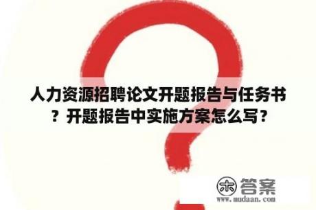 人力资源招聘论文开题报告与任务书？开题报告中实施方案怎么写？