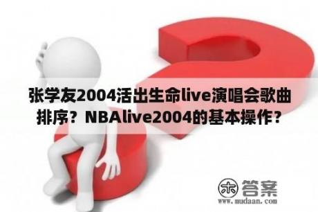 张学友2004活出生命live演唱会歌曲排序？NBAlive2004的基本操作？