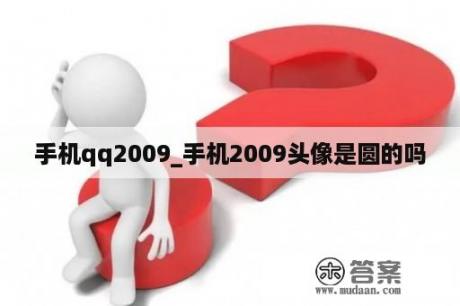 手机qq2009_手机2009头像是圆的吗