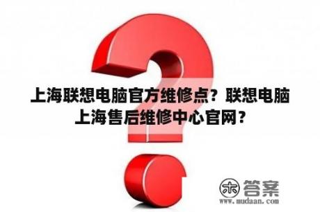 上海联想电脑官方维修点？联想电脑上海售后维修中心官网？