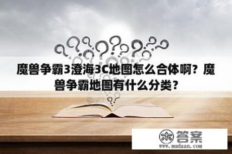 魔兽争霸3澄海3C地图怎么合体啊？魔兽争霸地图有什么分类？