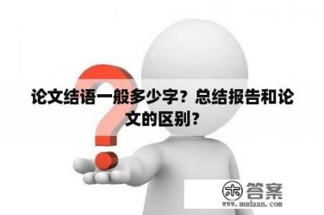 论文结语一般多少字？总结报告和论文的区别？