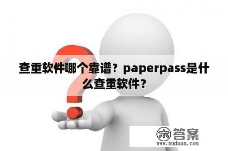 查重软件哪个靠谱？paperpass是什么查重软件？