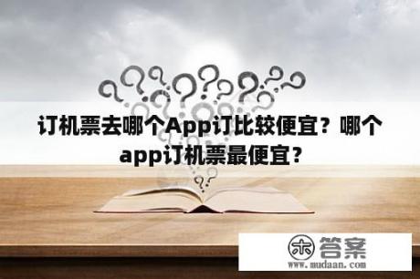 订机票去哪个App订比较便宜？哪个app订机票最便宜？