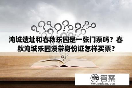 淹城遗址和春秋乐园是一张门票吗？春秋淹城乐园没带身份证怎样买票？