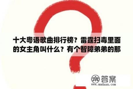 十大粤语歌曲排行榜？雷霆扫毒里面的女主角叫什么？有个智障弟弟的那个？