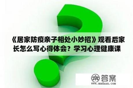 《居家防疫亲子相处小妙招》观看后家长怎么写心得体会？学习心理健康课程的感受？