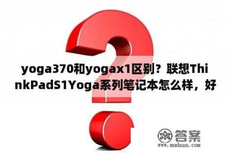 yoga370和yogax1区别？联想ThinkPadS1Yoga系列笔记本怎么样，好不好，优点，缺点？