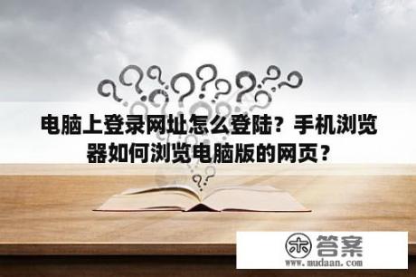 电脑上登录网址怎么登陆？手机浏览器如何浏览电脑版的网页？