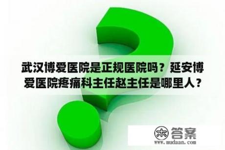 武汉博爱医院是正规医院吗？延安博爱医院疼痛科主任赵主任是哪里人？