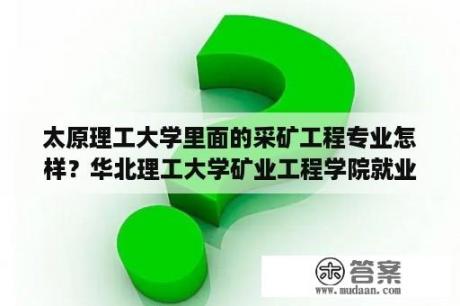 太原理工大学里面的采矿工程专业怎样？华北理工大学矿业工程学院就业前景？