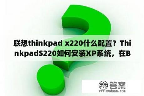 联想thinkpad x220什么配置？ThinkpadS220如何安装XP系统，在BIOS里怎么设置？