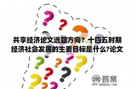 共享经济论文选题方向？十四五时期经济社会发展的主要目标是什么?论文？