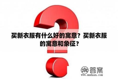 买新衣服有什么好的寓意？买新衣服的寓意和象征？