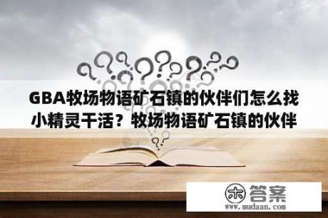 GBA牧场物语矿石镇的伙伴们怎么找小精灵干活？牧场物语矿石镇的伙伴们怎么结婚？