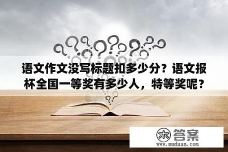 语文作文没写标题扣多少分？语文报杯全国一等奖有多少人，特等奖呢？