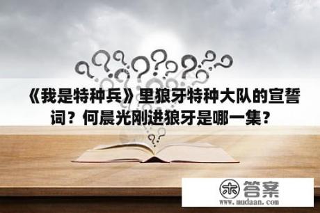 《我是特种兵》里狼牙特种大队的宣誓词？何晨光刚进狼牙是哪一集？