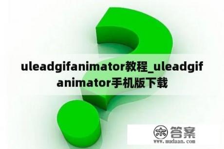 uleadgifanimator教程_uleadgifanimator手机版下载