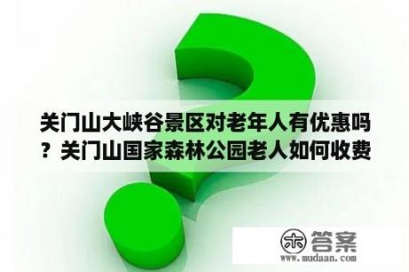 关门山大峡谷景区对老年人有优惠吗？关门山国家森林公园老人如何收费？