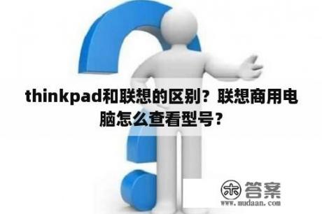 thinkpad和联想的区别？联想商用电脑怎么查看型号？