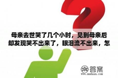 母亲去世哭了几个小时，见到母亲后却发现哭不出来了，眼泪流不出来，怎么办？梦见母亲大哭什么意思