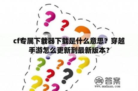 cf专属下载器下载是什么意思？穿越手游怎么更新到最新版本？