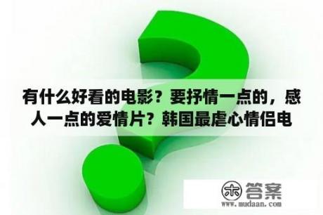 有什么好看的电影？要抒情一点的，感人一点的爱情片？韩国最虐心情侣电影？