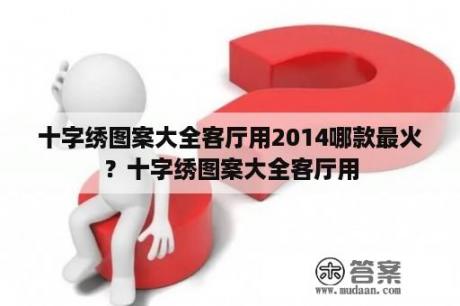 十字绣图案大全客厅用2014哪款最火？十字绣图案大全客厅用