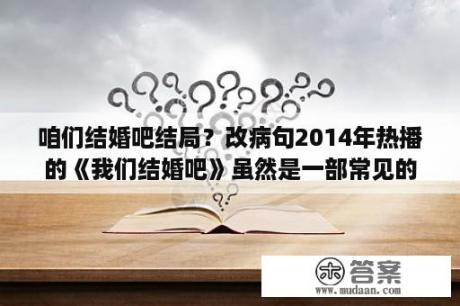 咱们结婚吧结局？改病句2014年热播的《我们结婚吧》虽然是一部常见的被观众戏称为电视购物剧的都个的情感剧？