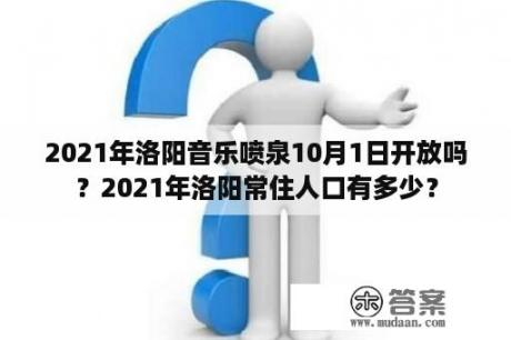 2021年洛阳音乐喷泉10月1日开放吗？2021年洛阳常住人口有多少？