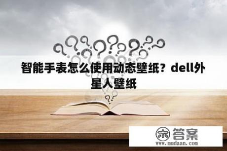 智能手表怎么使用动态壁纸？dell外星人壁纸