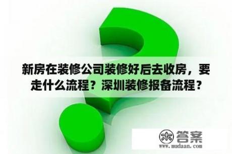 新房在装修公司装修好后去收房，要走什么流程？深圳装修报备流程？