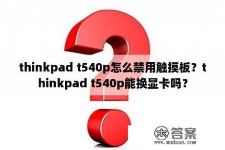 thinkpad t540p怎么禁用触摸板？thinkpad t540p能换显卡吗？