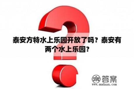 泰安方特水上乐园开放了吗？泰安有两个水上乐园？