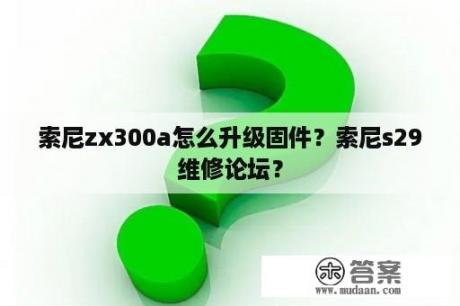 索尼zx300a怎么升级固件？索尼s29维修论坛？