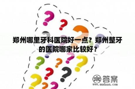 郑州哪里牙科医院好一点？郑州整牙的医院哪家比较好？