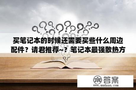 买笔记本的时候还需要买些什么周边配件？请君推荐~？笔记本最强散热方案？